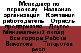 1Менеджер по персоналу › Название организации ­ Компания-работодатель › Отрасль предприятия ­ Другое › Минимальный оклад ­ 1 - Все города Работа » Вакансии   . Татарстан респ.